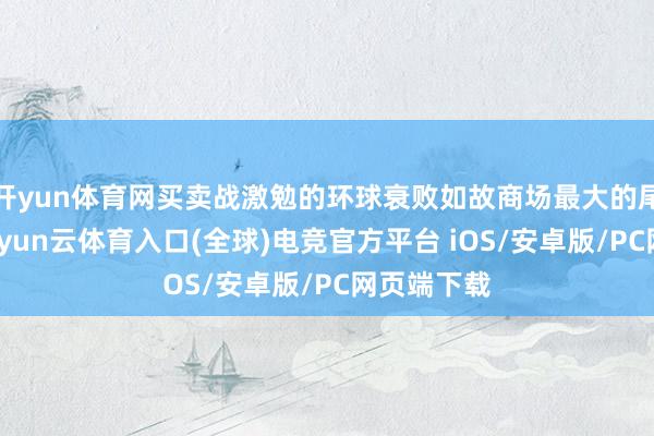开yun体育网买卖战激勉的环球衰败如故商场最大的尾部风险-开yun云体育入口(全球)电竞官方平台 iOS/安卓版/PC网页端下载