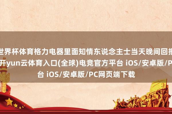 世界杯体育格力电器里面知情东说念主士当天晚间回报新浪科技称-开yun云体育入口(全球)电竞官方平台 iOS/安卓版/PC网页端下载