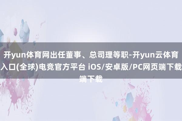 开yun体育网出任董事、总司理等职-开yun云体育入口(全球)电竞官方平台 iOS/安卓版/PC网页端下载