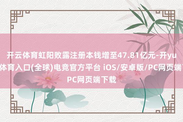 开云体育虹阳败露注册本钱增至47.81亿元-开yun云体育入口(全球)电竞官方平台 iOS/安卓版/PC网页端下载