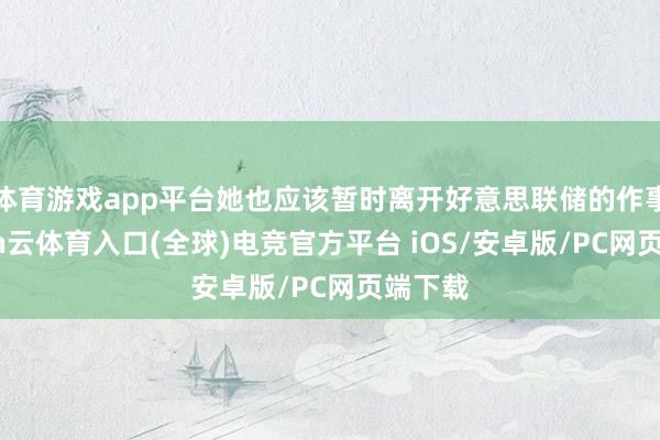 体育游戏app平台她也应该暂时离开好意思联储的作事-开yun云体育入口(全球)电竞官方平台 iOS/安卓版/PC网页端下载