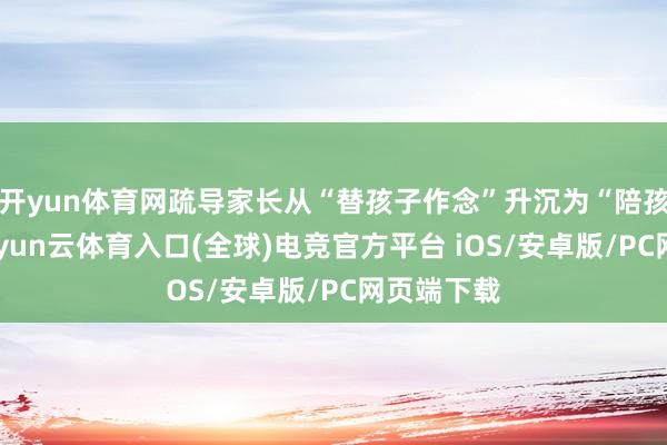 开yun体育网疏导家长从“替孩子作念”升沉为“陪孩子试”-开yun云体育入口(全球)电竞官方平台 iOS/安卓版/PC网页端下载