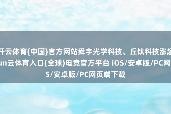 开云体育(中国)官方网站舜宇光学科技、丘钛科技涨超1%-开yun云体育入口(全球)电竞官方平台 iOS/安卓版/PC网页端下载