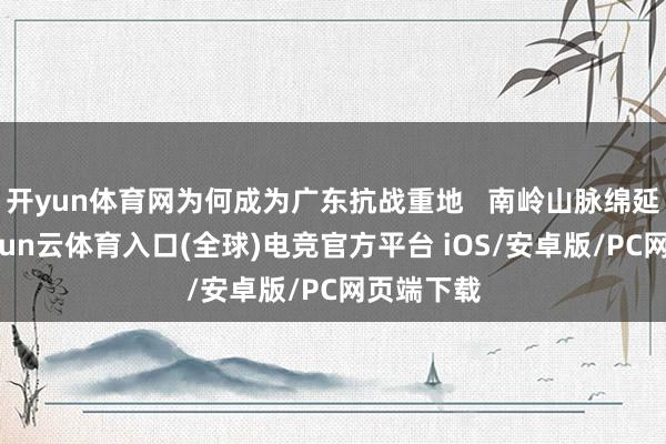 开yun体育网为何成为广东抗战重地 南岭山脉绵延上前-开yun云体育入口(全球)电竞官方平台 iOS/安卓版/PC网页端下载