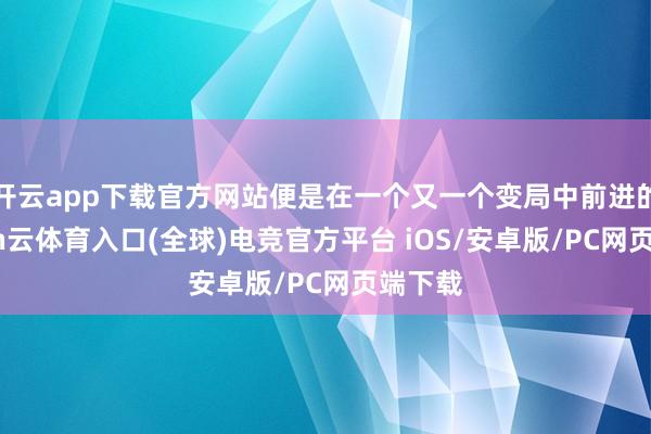 开云app下载官方网站便是在一个又一个变局中前进的-开yun云体育入口(全球)电竞官方平台 iOS/安卓版/PC网页端下载