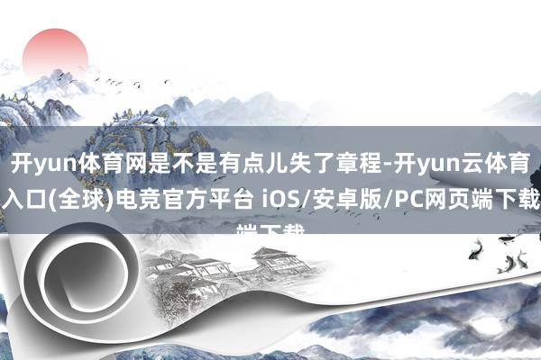 开yun体育网是不是有点儿失了章程-开yun云体育入口(全球)电竞官方平台 iOS/安卓版/PC网页端下载