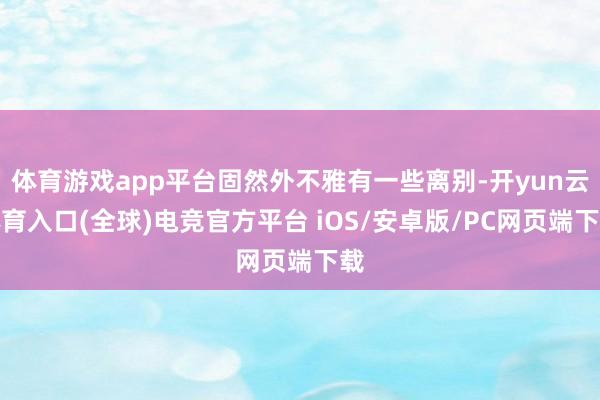 体育游戏app平台固然外不雅有一些离别-开yun云体育入口(全球)电竞官方平台 iOS/安卓版/PC网页端下载