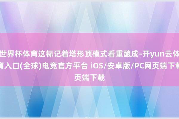 世界杯体育这标记着塔形顶模式看重酿成-开yun云体育入口(全球)电竞官方平台 iOS/安卓版/PC网页端下载