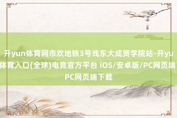开yun体育网市欢地铁3号线东大成贤学院站-开yun云体育入口(全球)电竞官方平台 iOS/安卓版/PC网页端下载