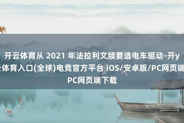 开云体育从 2021 年法拉利文牍要造电车驱动-开yun云体育入口(全球)电竞官方平台 iOS/安卓版/PC网页端下载