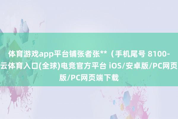 体育游戏app平台铺张者张**（手机尾号 8100-开yun云体育入口(全球)电竞官方平台 iOS/安卓版/PC网页端下载