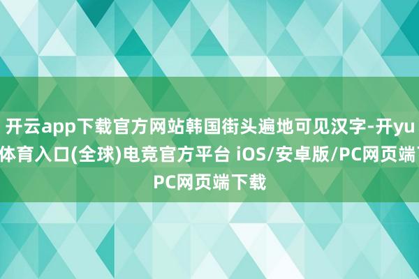 开云app下载官方网站韩国街头遍地可见汉字-开yun云体育入口(全球)电竞官方平台 iOS/安卓版/PC网页端下载