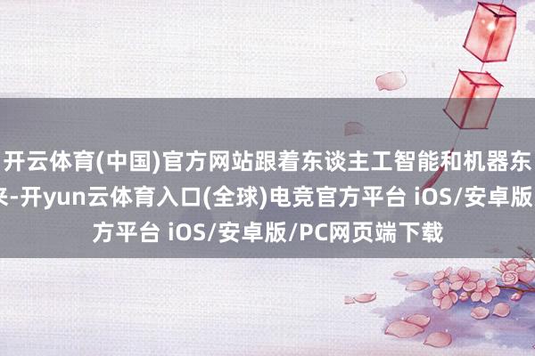 开云体育(中国)官方网站跟着东谈主工智能和机器东谈主时间的到来-开yun云体育入口(全球)电竞官方平台 iOS/安卓版/PC网页端下载