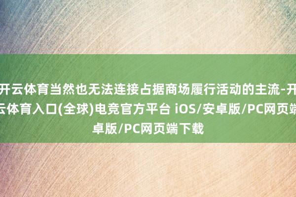 开云体育当然也无法连接占据商场履行活动的主流-开yun云体育入口(全球)电竞官方平台 iOS/安卓版/PC网页端下载