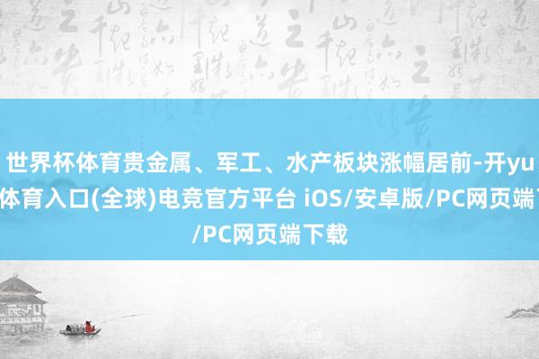 世界杯体育贵金属、军工、水产板块涨幅居前-开yun云体育入口(全球)电竞官方平台 iOS/安卓版/PC网页端下载