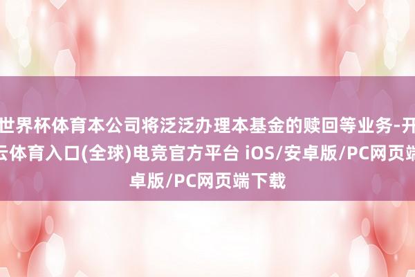 世界杯体育本公司将泛泛办理本基金的赎回等业务-开yun云体育入口(全球)电竞官方平台 iOS/安卓版/PC网页端下载