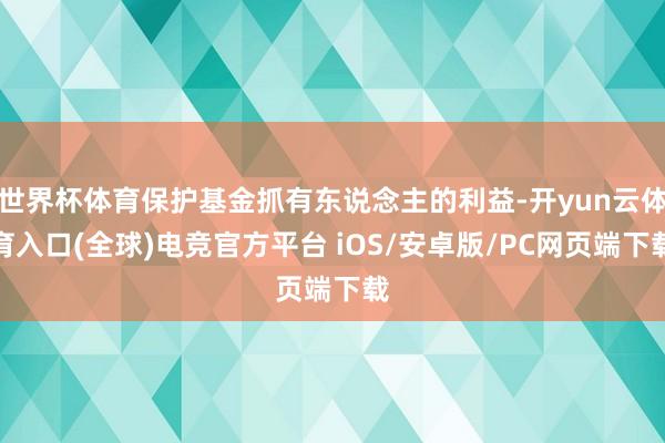 世界杯体育保护基金抓有东说念主的利益-开yun云体育入口(全球)电竞官方平台 iOS/安卓版/PC网页端下载