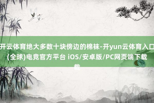 开云体育绝大多数十块傍边的棉袜-开yun云体育入口(全球)电竞官方平台 iOS/安卓版/PC网页端下载