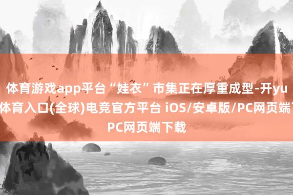 体育游戏app平台“娃衣”市集正在厚重成型-开yun云体育入口(全球)电竞官方平台 iOS/安卓版/PC网页端下载