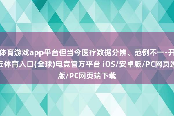体育游戏app平台但当今医疗数据分辨、范例不一-开yun云体育入口(全球)电竞官方平台 iOS/安卓版/PC网页端下载