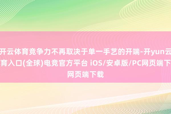 开云体育竞争力不再取决于单一手艺的开端-开yun云体育入口(全球)电竞官方平台 iOS/安卓版/PC网页端下载