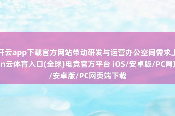 开云app下载官方网站带动研发与运营办公空间需求上行-开yun云体育入口(全球)电竞官方平台 iOS/安卓版/PC网页端下载
