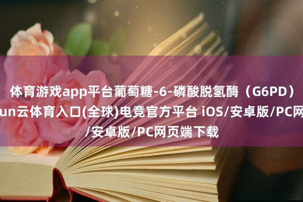 体育游戏app平台葡萄糖‑6‑磷酸脱氢酶(G6PD)迂回-开yun云体育入口(全球)电竞官方平台 iOS/安卓版/PC网页端下载