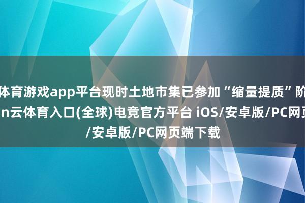 体育游戏app平台现时土地市集已参加“缩量提质”阶段-开yun云体育入口(全球)电竞官方平台 iOS/安卓版/PC网页端下载